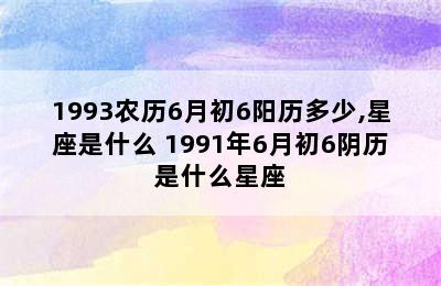 1993农历6月初6阳历多少,星座是什么 1991年6月初6阴历是什么星座